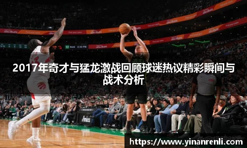 2017年奇才与猛龙激战回顾球迷热议精彩瞬间与战术分析